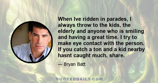 When Ive ridden in parades, I always throw to the kids, the elderly and anyone who is smiling and having a great time. I try to make eye contact with the person. If you catch a ton and a kid nearby hasnt caught much,