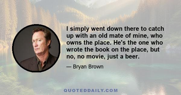 I simply went down there to catch up with an old mate of mine, who owns the place. He's the one who wrote the book on the place, but no, no movie, just a beer.