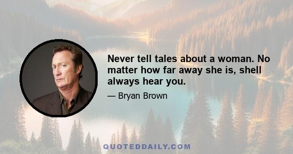 Never tell tales about a woman. No matter how far away she is, shell always hear you.