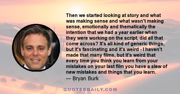 Then we started looking at story and what was making sense and what wasn't making sense, emotionally and thematically the intention that we had a year earlier when they were working on the script, did all that come