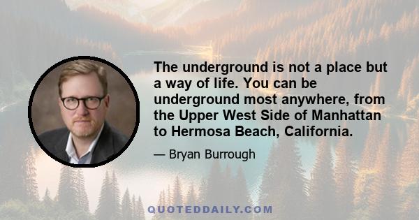 The underground is not a place but a way of life. You can be underground most anywhere, from the Upper West Side of Manhattan to Hermosa Beach, California.