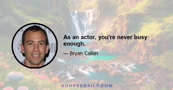 As an actor, you're never busy enough.