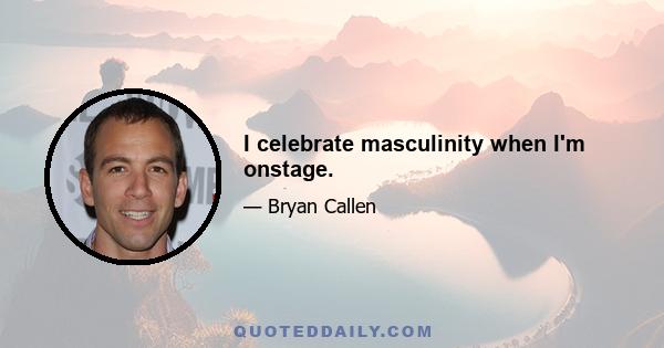 I celebrate masculinity when I'm onstage.