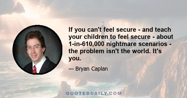 If you can't feel secure - and teach your children to feel secure - about 1-in-610,000 nightmare scenarios - the problem isn't the world. It's you.