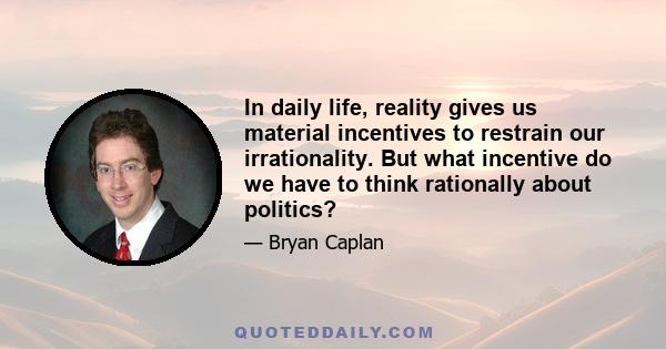 In daily life, reality gives us material incentives to restrain our irrationality. But what incentive do we have to think rationally about politics?