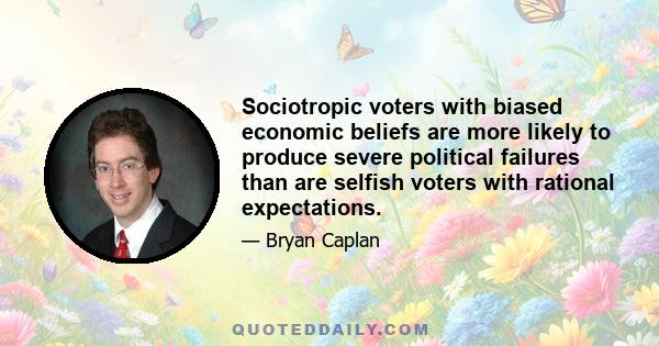 Sociotropic voters with biased economic beliefs are more likely to produce severe political failures than are selfish voters with rational expectations.