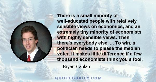 There is a small minority of well-educated people with relatively sensible views on economics, and an extremely tiny minority of economists with highly sensible views. Then there's everybody else. ... To win, a