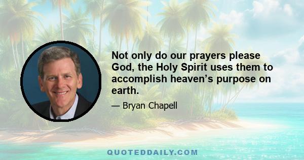 Not only do our prayers please God, the Holy Spirit uses them to accomplish heaven’s purpose on earth.