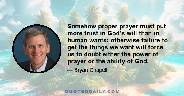 Somehow proper prayer must put more trust in God’s will than in human wants; otherwise failure to get the things we want will force us to doubt either the power of prayer or the ability of God.