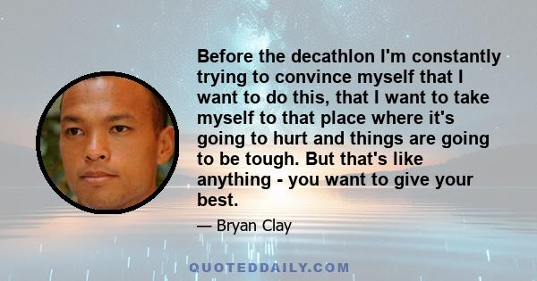 Before the decathlon I'm constantly trying to convince myself that I want to do this, that I want to take myself to that place where it's going to hurt and things are going to be tough. But that's like anything - you