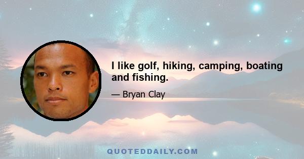 I like golf, hiking, camping, boating and fishing.