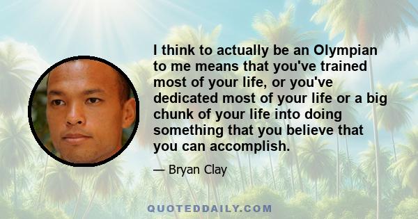 I think to actually be an Olympian to me means that you've trained most of your life, or you've dedicated most of your life or a big chunk of your life into doing something that you believe that you can accomplish.