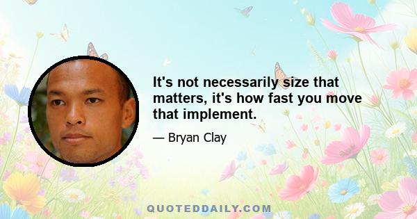 It's not necessarily size that matters, it's how fast you move that implement.