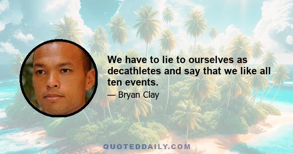 We have to lie to ourselves as decathletes and say that we like all ten events.