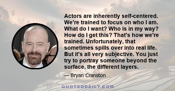 Actors are inherently self-centered. We're trained to focus on who I am. What do I want? Who is in my way? How do I get this? That's how we're trained. Unfortunately, that sometimes spills over into real life. But it's