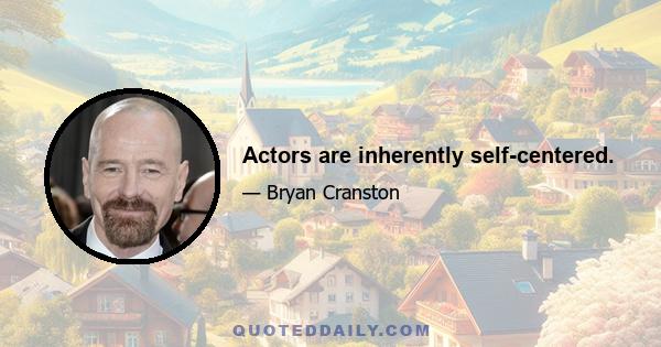 Actors are inherently self-centered.