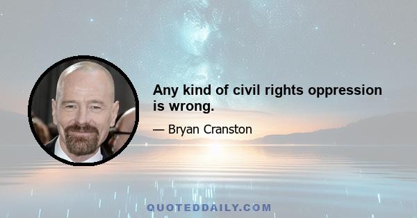 Any kind of civil rights oppression is wrong.