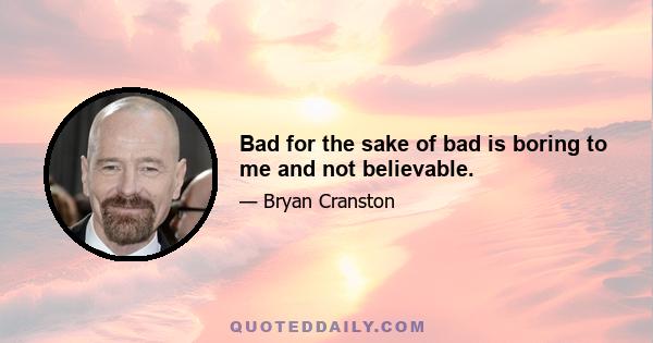 Bad for the sake of bad is boring to me and not believable.