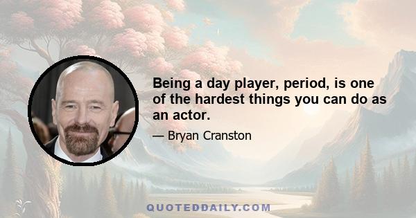 Being a day player, period, is one of the hardest things you can do as an actor.