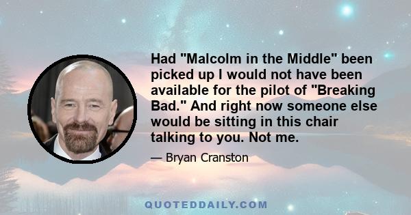 Had Malcolm in the Middle been picked up I would not have been available for the pilot of Breaking Bad. And right now someone else would be sitting in this chair talking to you. Not me.