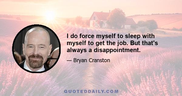 I do force myself to sleep with myself to get the job. But that's always a disappointment.