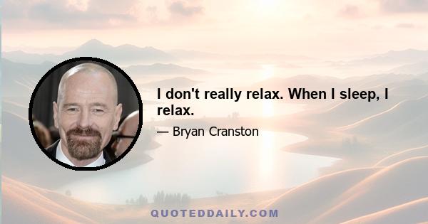 I don't really relax. When I sleep, I relax.