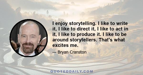 I enjoy storytelling. I like to write it, I like to direct it, I like to act in it, I like to produce it. I like to be around storytellers. That's what excites me.