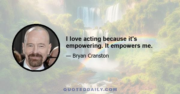 I love acting because it's empowering. It empowers me.