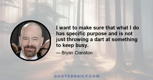 I want to make sure that what I do has specific purpose and is not just throwing a dart at something to keep busy.