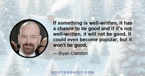 If something is well-written, it has a chance to be good and if it's not well-written, it will not be good. It could even become popular, but it won't be good.