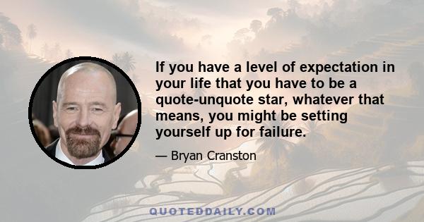 If you have a level of expectation in your life that you have to be a quote-unquote star, whatever that means, you might be setting yourself up for failure.