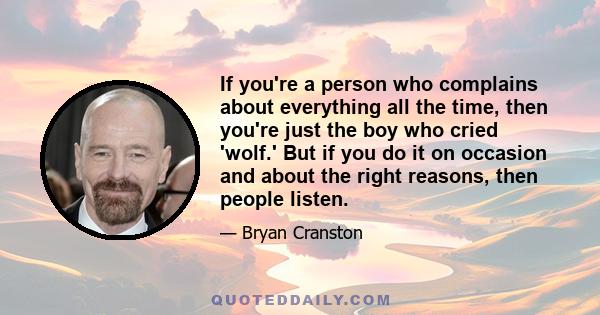 If you're a person who complains about everything all the time, then you're just the boy who cried 'wolf.' But if you do it on occasion and about the right reasons, then people listen.