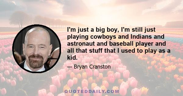 I'm just a big boy, I'm still just playing cowboys and Indians and astronaut and baseball player and all that stuff that I used to play as a kid.