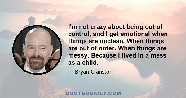 I'm not crazy about being out of control, and I get emotional when things are unclean. When things are out of order. When things are messy. Because I lived in a mess as a child.