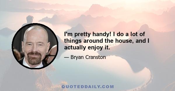 I'm pretty handy! I do a lot of things around the house, and I actually enjoy it.