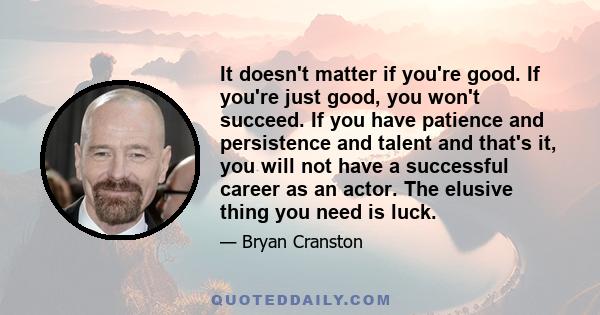 It doesn't matter if you're good. If you're just good, you won't succeed. If you have patience and persistence and talent and that's it, you will not have a successful career as an actor. The elusive thing you need is