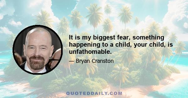 It is my biggest fear, something happening to a child, your child, is unfathomable.