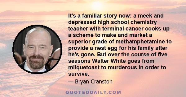 It's a familiar story now: a meek and depressed high school chemistry teacher with terminal cancer cooks up a scheme to make and market a superior grade of methamphetamine to provide a nest egg for his family after he's 