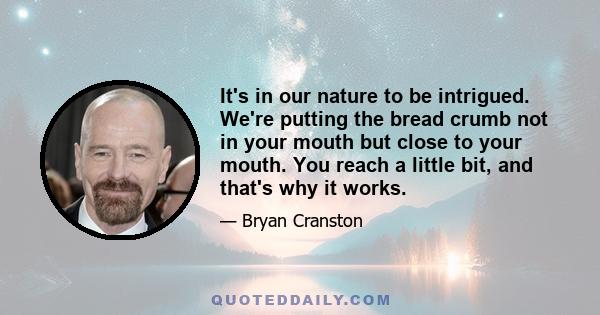 It's in our nature to be intrigued. We're putting the bread crumb not in your mouth but close to your mouth. You reach a little bit, and that's why it works.