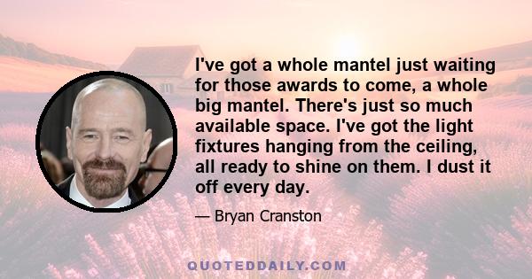 I've got a whole mantel just waiting for those awards to come, a whole big mantel. There's just so much available space. I've got the light fixtures hanging from the ceiling, all ready to shine on them. I dust it off