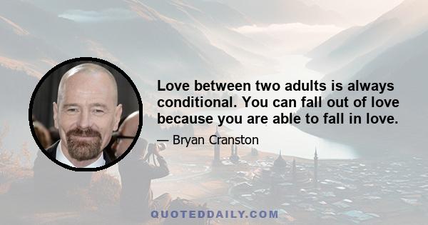 Love between two adults is always conditional. You can fall out of love because you are able to fall in love.