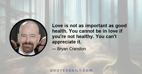 Love is not as important as good health. You cannot be in love if you're not healthy. You can't appreciate it.