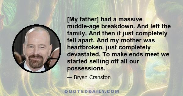 [My father] had a massive middle-age breakdown. And left the family. And then it just completely fell apart. And my mother was heartbroken, just completely devastated. To make ends meet we started selling off all our