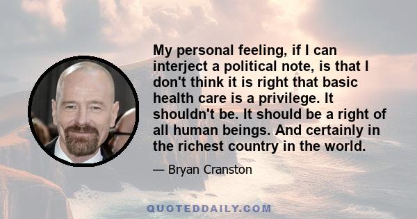 My personal feeling, if I can interject a political note, is that I don't think it is right that basic health care is a privilege. It shouldn't be. It should be a right of all human beings. And certainly in the richest