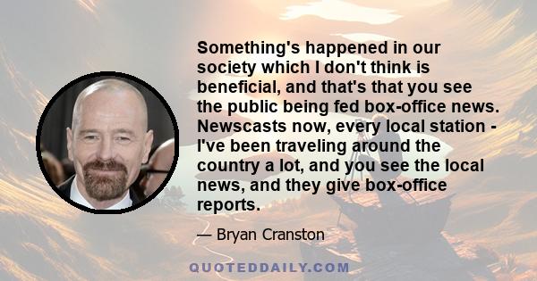 Something's happened in our society which I don't think is beneficial, and that's that you see the public being fed box-office news. Newscasts now, every local station - I've been traveling around the country a lot, and 