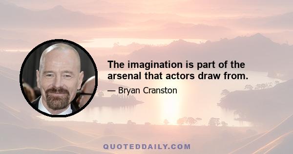 The imagination is part of the arsenal that actors draw from.