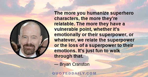 The more you humanize superhero characters, the more they're relatable. The more they have a vulnerable point, whether it's emotionally or their superpower, or whatever, we relate the superpower or the loss of a