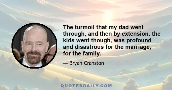 The turmoil that my dad went through, and then by extension, the kids went though, was profound and disastrous for the marriage, for the family.