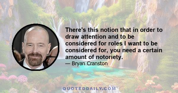 There's this notion that in order to draw attention and to be considered for roles I want to be considered for, you need a certain amount of notoriety.