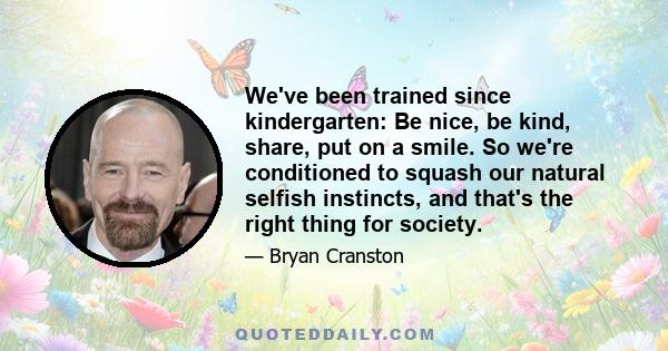 We've been trained since kindergarten: Be nice, be kind, share, put on a smile. So we're conditioned to squash our natural selfish instincts, and that's the right thing for society.